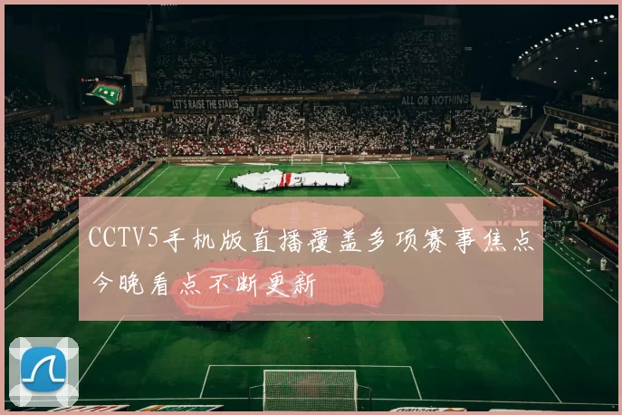 CCTV5手机版直播覆盖多项赛事焦点今晚看点不断更新