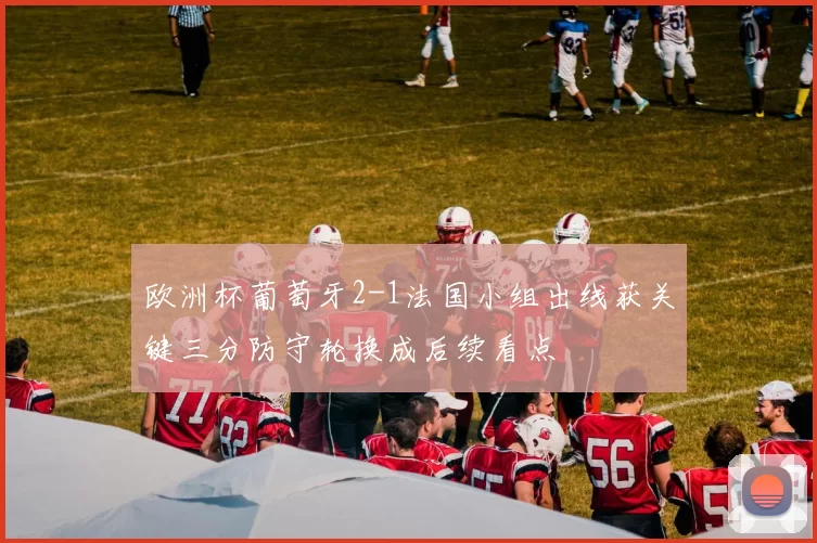 欧洲杯葡萄牙2-1法国小组出线获关键三分防守轮换成后续看点