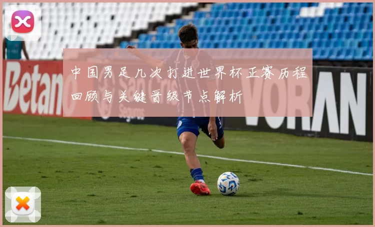 中国男足几次打进世界杯正赛历程回顾与关键晋级节点解析