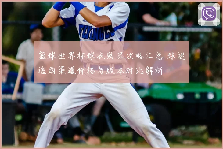 篮球世界杯球衣购买攻略汇总 球迷选购渠道价格与版本对比解析