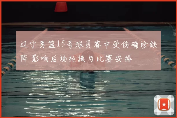 辽宁男篮15号球员赛中受伤确诊缺阵 影响后场轮换与比赛安排