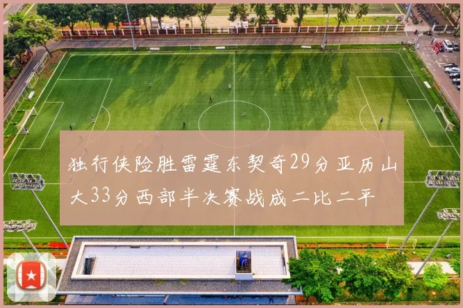 独行侠险胜雷霆东契奇29分亚历山大33分西部半决赛战成二比二平