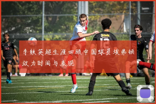 李铁英超生涯回顾中国球员埃弗顿效力时间与表现