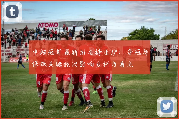 中超冠军最新排名榜出炉：争冠与保级关键轮次影响分析与看点