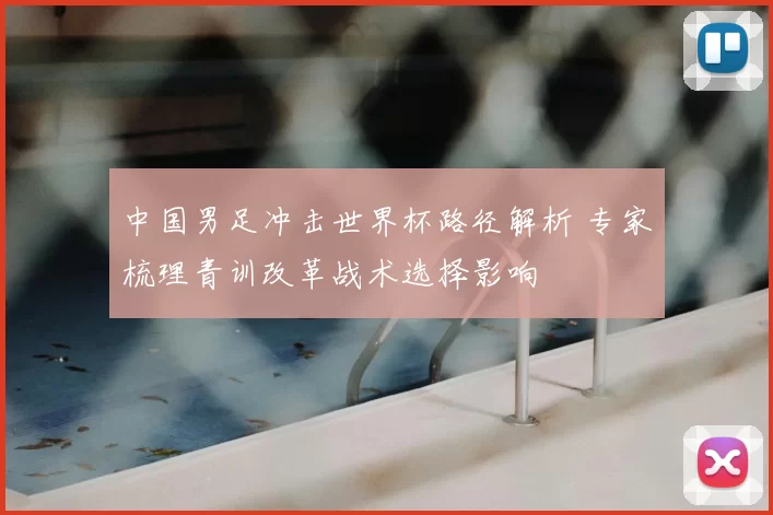 中国男足冲击世界杯路径解析 专家梳理青训改革战术选择影响