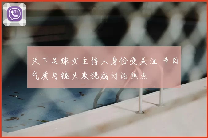 天下足球女主持人身份受关注 节目气质与镜头表现成讨论焦点