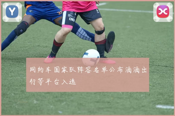 网约车国家队阵容名单公布滴滴出行等平台入选