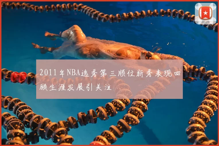 2011年NBA选秀第三顺位新秀表现回顾生涯发展引关注