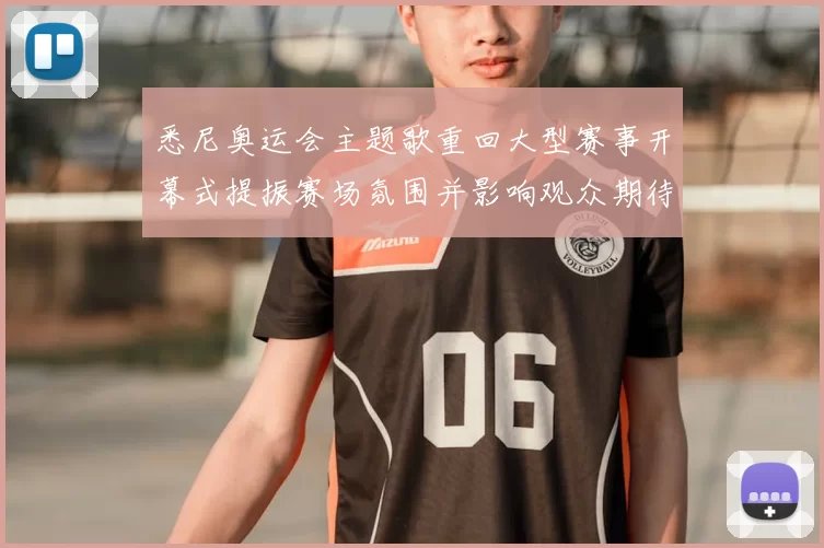 悉尼奥运会主题歌重回大型赛事开幕式提振赛场氛围并影响观众期待