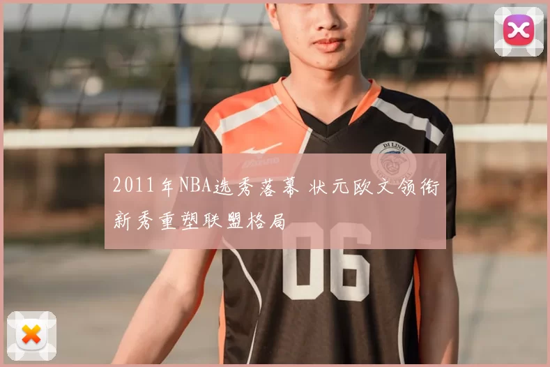 2011年NBA选秀落幕 状元欧文领衔新秀重塑联盟格局