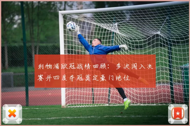 利物浦欧冠战绩回顾：多次闯入决赛并四度夺冠奠定豪门地位
