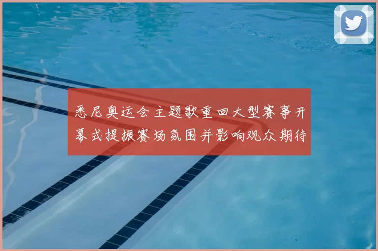 悉尼奥运会主题歌重回大型赛事开幕式提振赛场氛围并影响观众期待