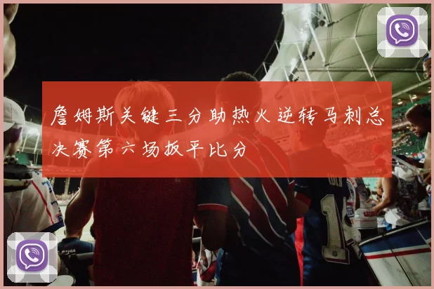 詹姆斯关键三分助热火逆转马刺总决赛第六场扳平比分