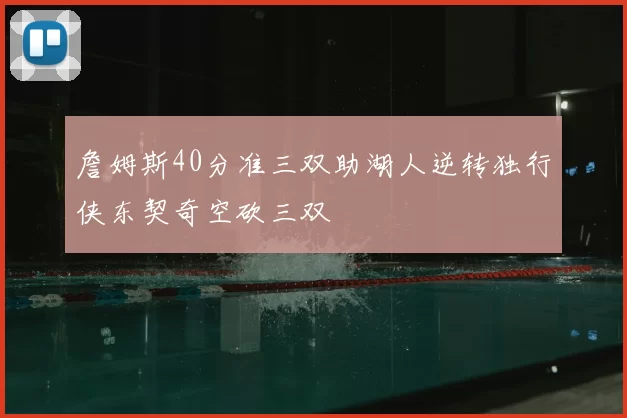 詹姆斯40分准三双助湖人逆转独行侠东契奇空砍三双