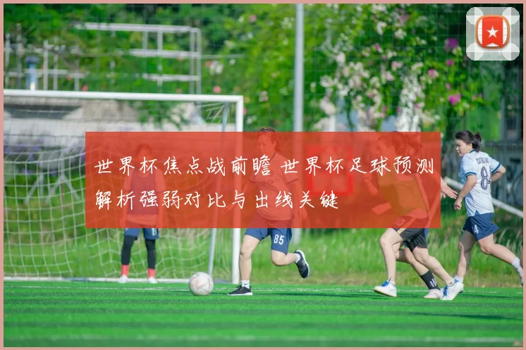 世界杯焦点战前瞻 世界杯足球预测解析强弱对比与出线关键