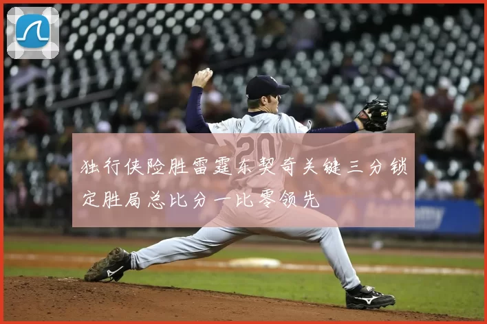 独行侠险胜雷霆东契奇关键三分锁定胜局总比分一比零领先