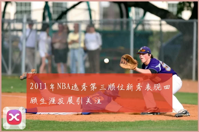 2011年NBA选秀第三顺位新秀表现回顾生涯发展引关注