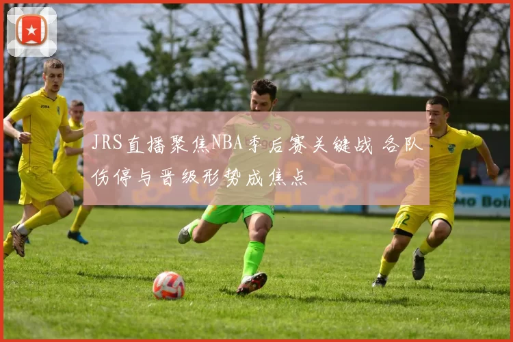 JRS直播聚焦NBA季后赛关键战 各队伤停与晋级形势成焦点
