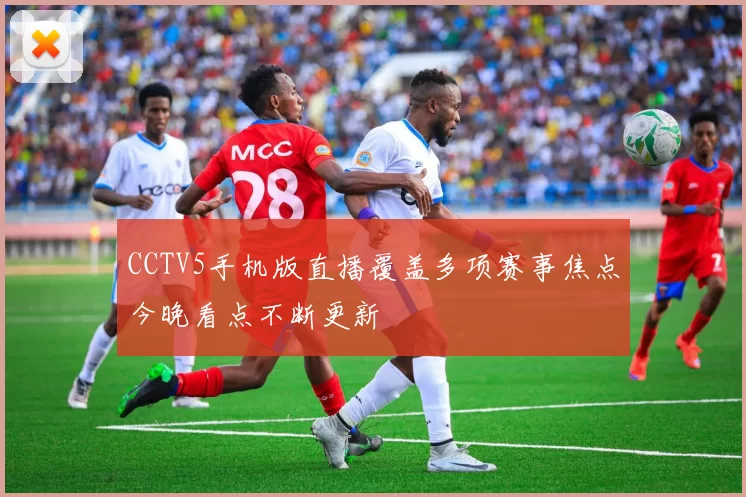CCTV5手机版直播覆盖多项赛事焦点今晚看点不断更新