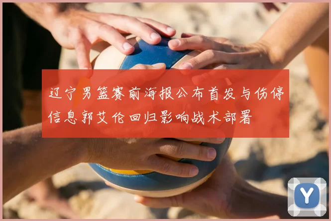 辽宁男篮赛前海报公布首发与伤停信息郭艾伦回归影响战术部署