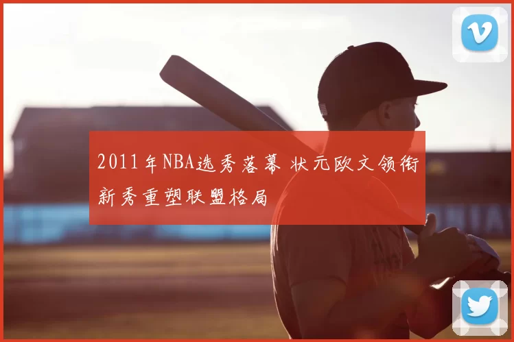 2011年NBA选秀落幕 状元欧文领衔新秀重塑联盟格局