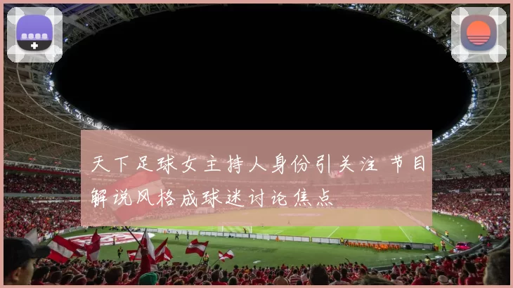 天下足球女主持人身份引关注 节目解说风格成球迷讨论焦点
