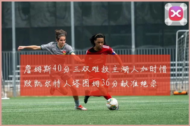 詹姆斯40分三双难救主湖人加时惜败凯尔特人塔图姆36分献准绝杀