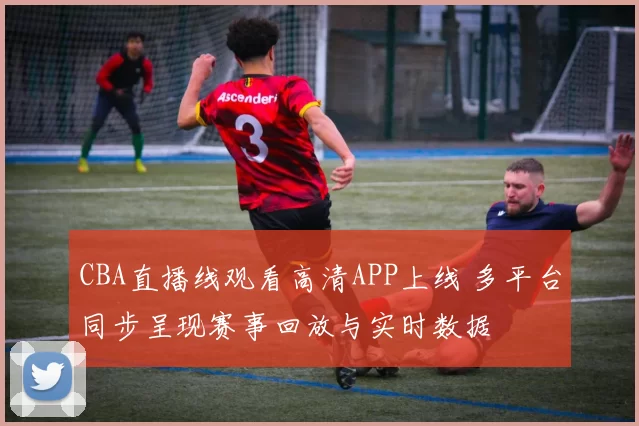 CBA直播线观看高清APP上线 多平台同步呈现赛事回放与实时数据