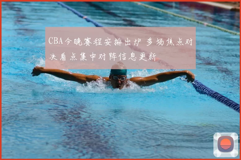 CBA今晚赛程安排出炉 多场焦点对决看点集中对阵信息更新