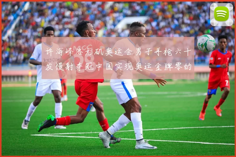 许海峰洛杉矶奥运会男子手枪六十发慢射夺冠中国实现奥运金牌零的突破