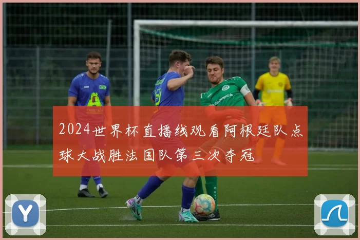 2024世界杯直播线观看阿根廷队点球大战胜法国队第三次夺冠