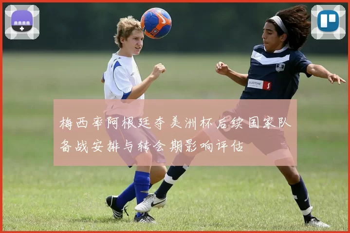 梅西率阿根廷夺美洲杯后续国家队备战安排与转会期影响评估