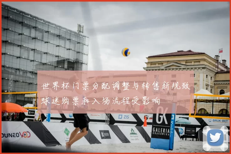 世界杯门票分配调整与转售新规致球迷购票和入场流程受影响