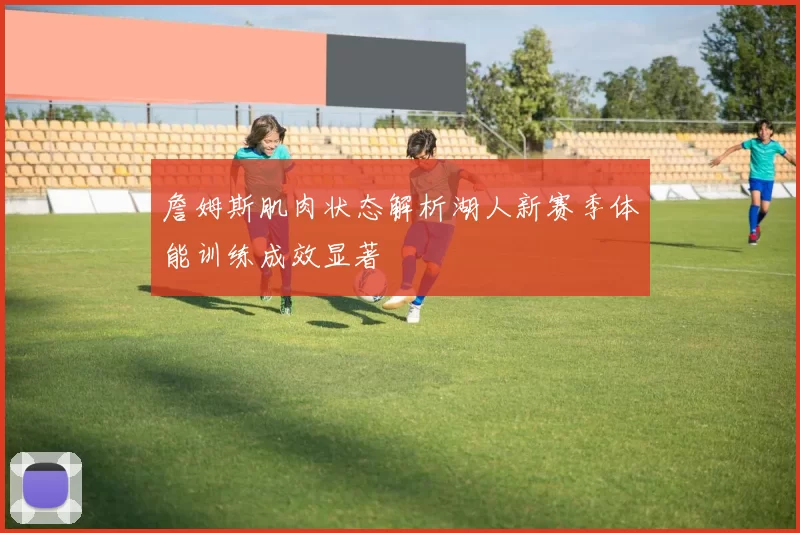 詹姆斯肌肉状态解析湖人新赛季体能训练成效显著