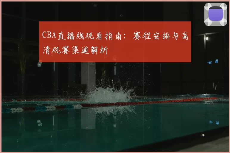 CBA直播线观看指南：赛程安排与高清观赛渠道解析