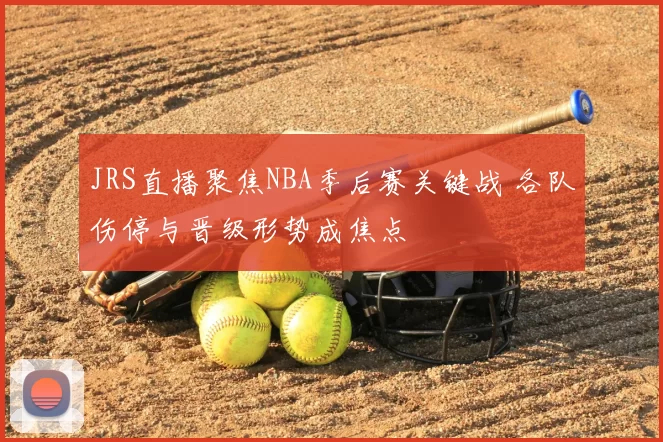 JRS直播聚焦NBA季后赛关键战 各队伤停与晋级形势成焦点