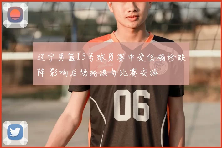 辽宁男篮15号球员赛中受伤确诊缺阵 影响后场轮换与比赛安排