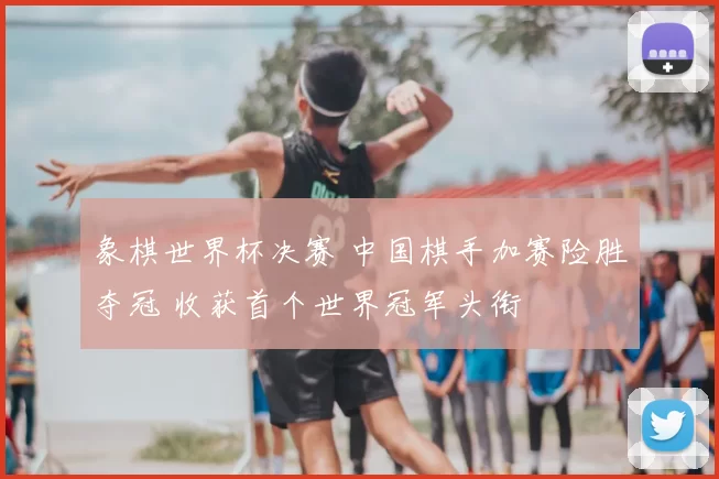 象棋世界杯决赛 中国棋手加赛险胜夺冠 收获首个世界冠军头衔