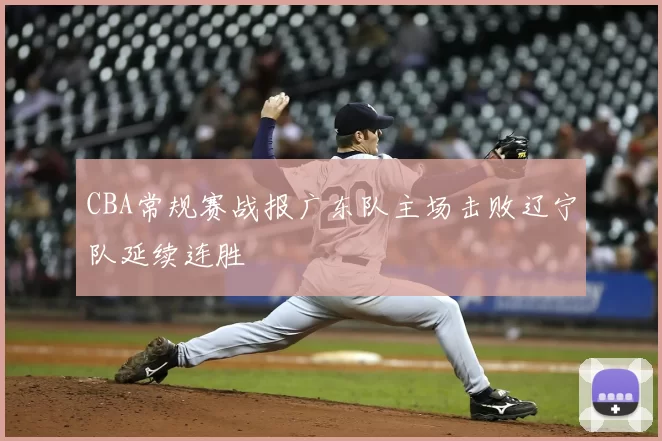 CBA常规赛战报广东队主场击败辽宁队延续连胜