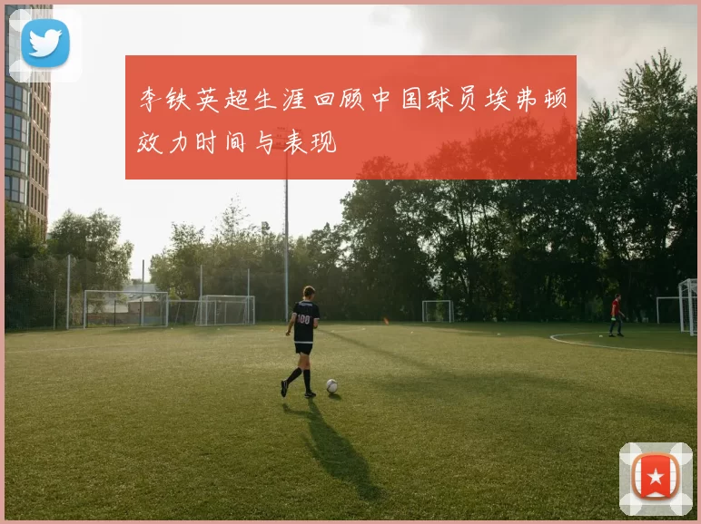 李铁英超生涯回顾中国球员埃弗顿效力时间与表现