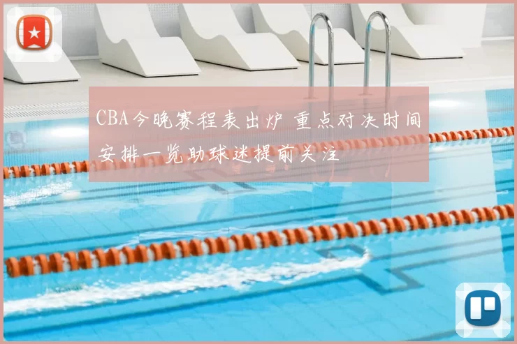 CBA今晚赛程表出炉 重点对决时间安排一览助球迷提前关注