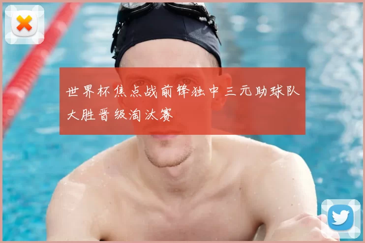 世界杯焦点战前锋独中三元助球队大胜晋级淘汰赛