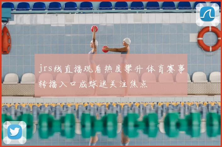jrs线直播观看热度攀升 体育赛事转播入口成球迷关注焦点