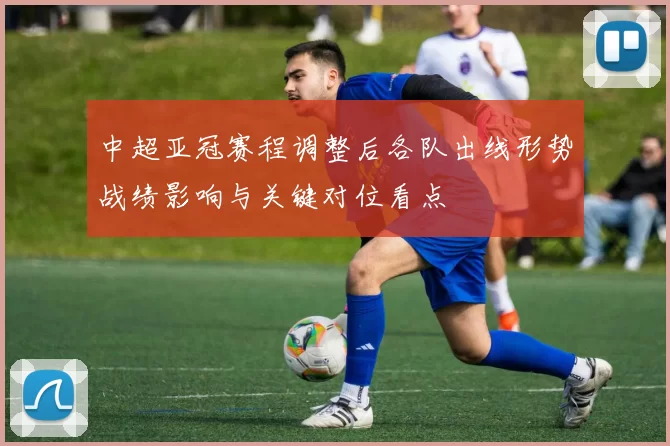 中超亚冠赛程调整后各队出线形势战绩影响与关键对位看点