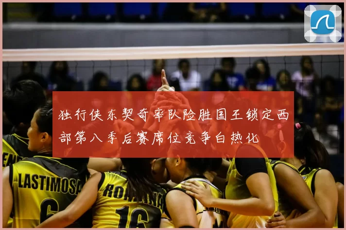 独行侠东契奇率队险胜国王锁定西部第八季后赛席位竞争白热化