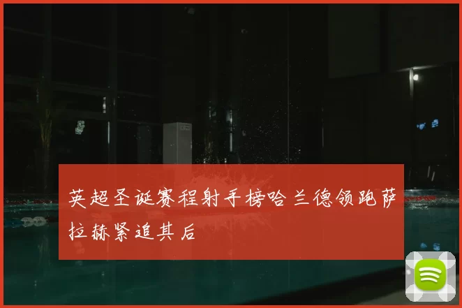 英超圣诞赛程射手榜哈兰德领跑萨拉赫紧追其后