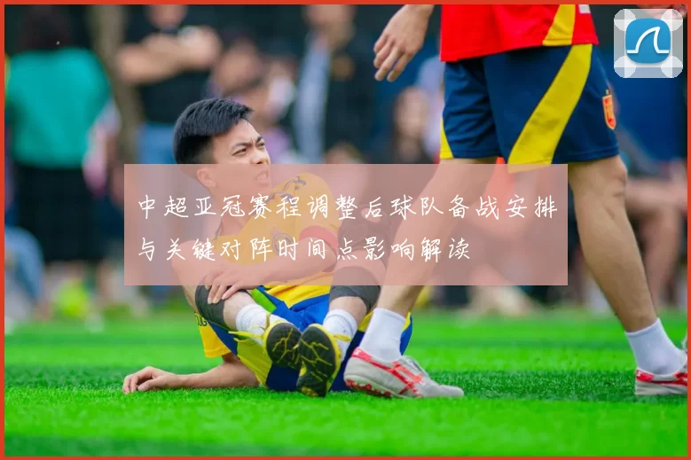 中超亚冠赛程调整后球队备战安排与关键对阵时间点影响解读