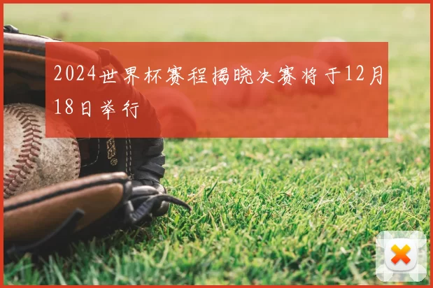 2024世界杯赛程揭晓决赛将于12月18日举行