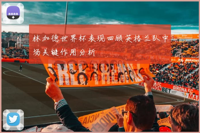 林加德世界杯表现回顾英格兰队中场关键作用分析