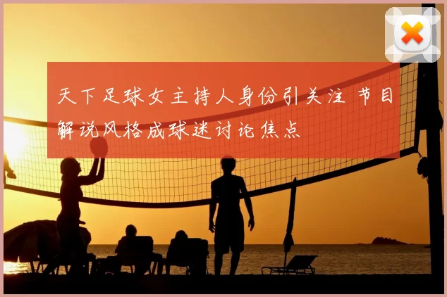 天下足球女主持人身份引关注 节目解说风格成球迷讨论焦点